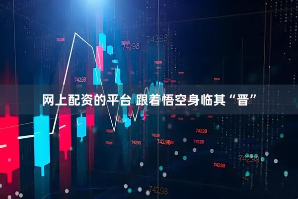 网上配资的平台 跟着悟空身临其“晋”