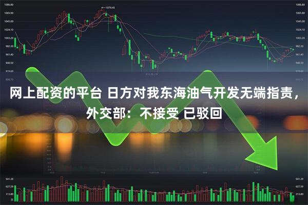 网上配资的平台 日方对我东海油气开发无端指责，外交部：不接受 已驳回