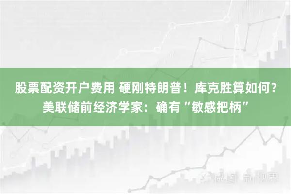 股票配资开户费用 硬刚特朗普！库克胜算如何？美联储前经济学家：确有“敏感把柄”