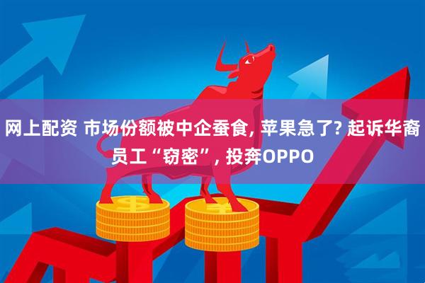 网上配资 市场份额被中企蚕食, 苹果急了? 起诉华裔员工“窃密”, 投奔OPPO