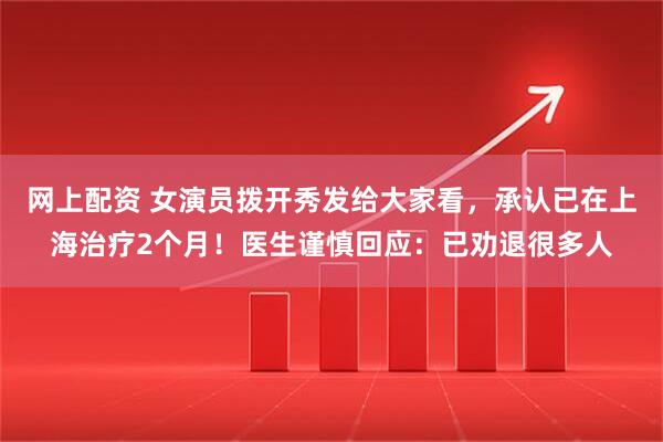 网上配资 女演员拨开秀发给大家看，承认已在上海治疗2个月！医生谨慎回应：已劝退很多人