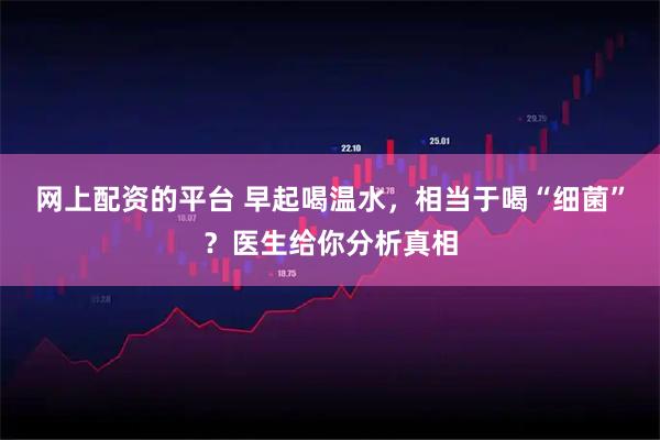 网上配资的平台 早起喝温水，相当于喝“细菌”？医生给你分析真相