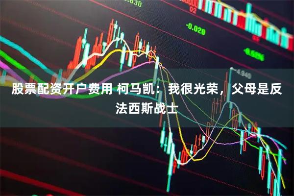 股票配资开户费用 柯马凯：我很光荣，父母是反法西斯战士