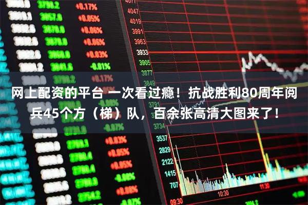 网上配资的平台 一次看过瘾！抗战胜利80周年阅兵45个方（梯）队，百余张高清大图来了！