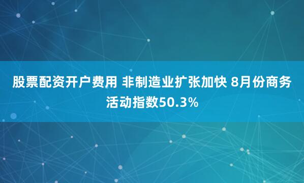 股票配资开户费用 非制造业扩张加快 8月份商务活动指数50.3%