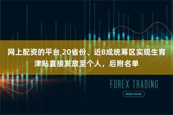 网上配资的平台 20省份、近8成统筹区实现生育津贴直接发放至个人，后附名单