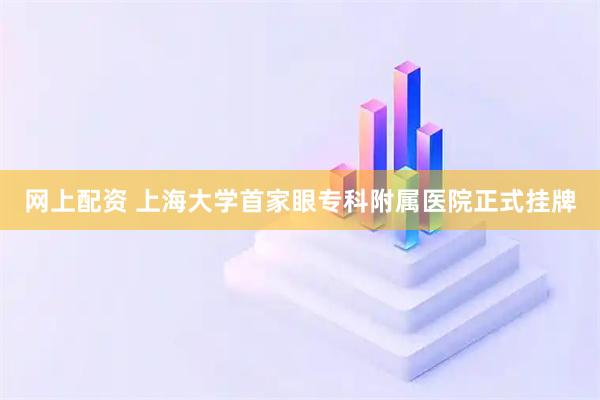 网上配资 上海大学首家眼专科附属医院正式挂牌