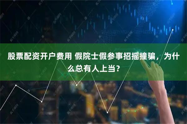 股票配资开户费用 假院士假参事招摇撞骗，为什么总有人上当？