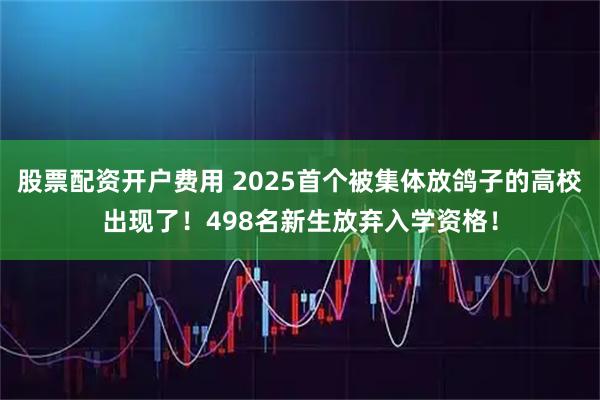 股票配资开户费用 2025首个被集体放鸽子的高校出现了！498名新生放弃入学资格！