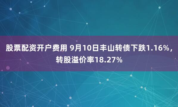 股票配资开户费用 9月10日丰山转债下跌1.16%，转股溢价率18.27%