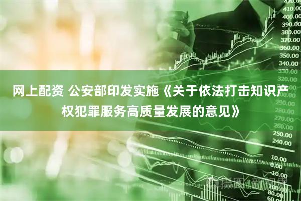 网上配资 公安部印发实施《关于依法打击知识产权犯罪服务高质量发展的意见》