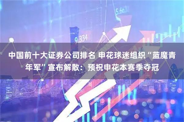 中国前十大证券公司排名 申花球迷组织“蓝魔青年军”宣布解散：预祝申花本赛季夺冠