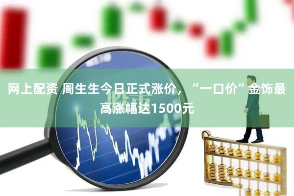 网上配资 周生生今日正式涨价，“一口价”金饰最高涨幅达1500元