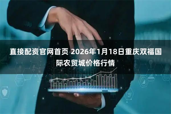 直接配资官网首页 2026年1月18日重庆双福国际农贸城价格行情