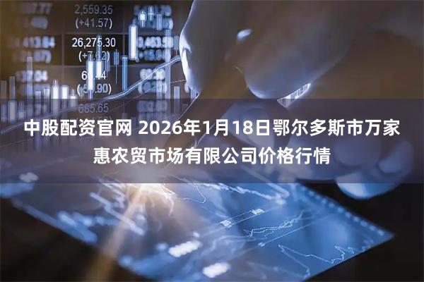 中股配资官网 2026年1月18日鄂尔多斯市万家惠农贸市场有限公司价格行情