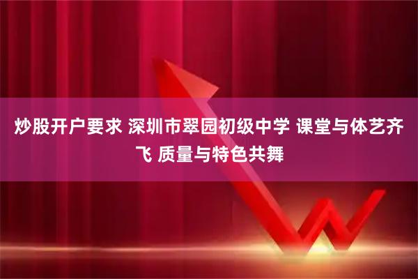 炒股开户要求 深圳市翠园初级中学 课堂与体艺齐飞 质量与特色共舞
