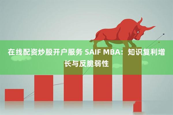 在线配资炒股开户服务 SAIF MBA：知识复利增长与反脆弱性