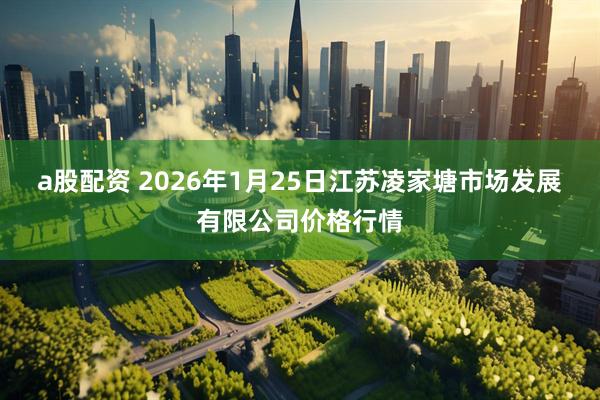 a股配资 2026年1月25日江苏凌家塘市场发展有限公司价格行情