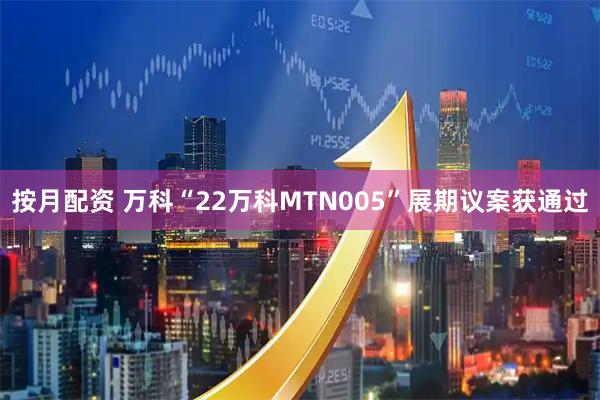 按月配资 万科“22万科MTN005”展期议案获通过