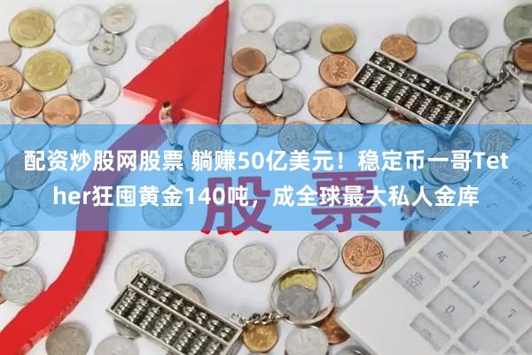 配资炒股网股票 躺赚50亿美元！稳定币一哥Tether狂囤黄金140吨，成全球最大私人金库