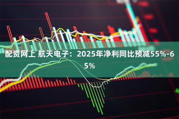 配资网上 航天电子：2025年净利同比预减55%-65%
