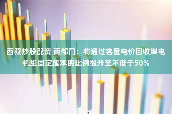 西藏炒股配资 两部门：将通过容量电价回收煤电机组固定成本的比例提升至不低于50%