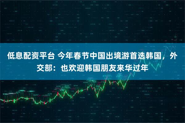 低息配资平台 今年春节中国出境游首选韩国，外交部：也欢迎韩国朋友来华过年