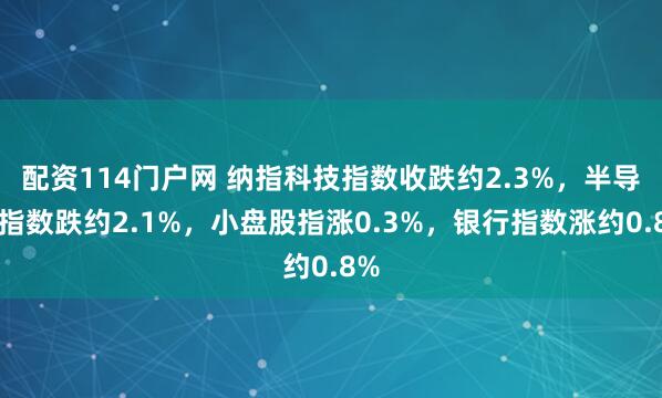 配资114门户网 纳指科技指数收跌约2.3%，半导体指数跌约2.1%，小盘股指涨0.3%，银行指数涨约0.8%