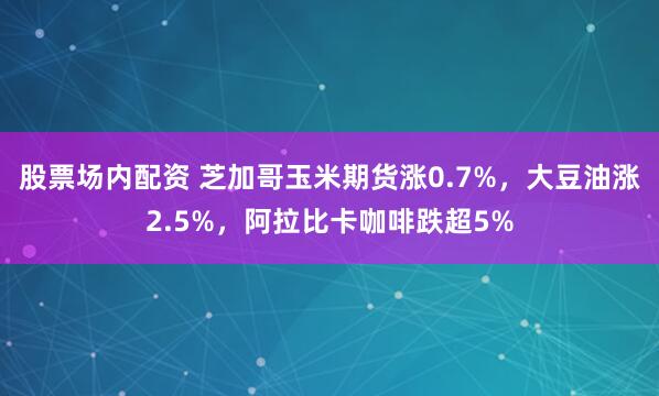 股票场内配资 芝加哥玉米期货涨0.7%，大豆油涨2.5%，阿拉比卡咖啡跌超5%