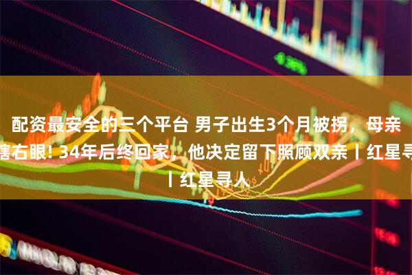 配资最安全的三个平台 男子出生3个月被拐，母亲哭瞎右眼! 34年后终回家，他决定留下照顾双亲丨红星寻人