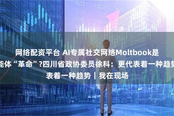 网络配资平台 AI专属社交网络Moltbook是噱头还是智能体“革命”?四川省政协委员徐科：更代表着一种趋势｜我在现场