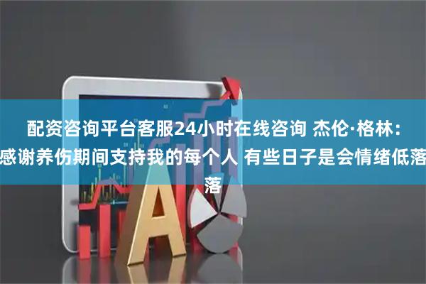 配资咨询平台客服24小时在线咨询 杰伦·格林：感谢养伤期间支持我的每个人 有些日子是会情绪低落