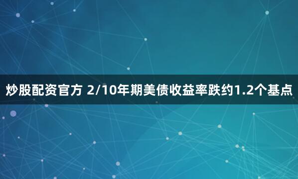 炒股配资官方 2/10年期美债收益率跌约1.2个基点