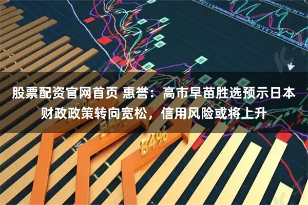 股票配资官网首页 惠誉：高市早苗胜选预示日本财政政策转向宽松，信用风险或将上升