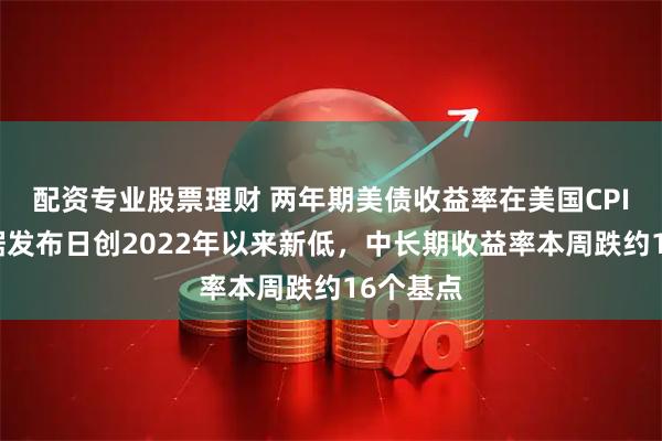 配资专业股票理财 两年期美债收益率在美国CPI通胀数据发布日创2022年以来新低，中长期收益率本周跌约16个基点