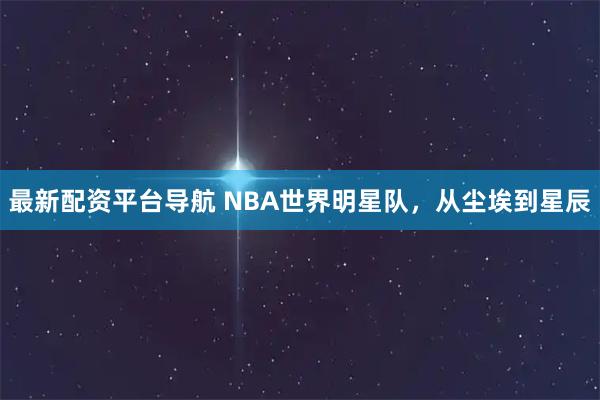 最新配资平台导航 NBA世界明星队，从尘埃到星辰