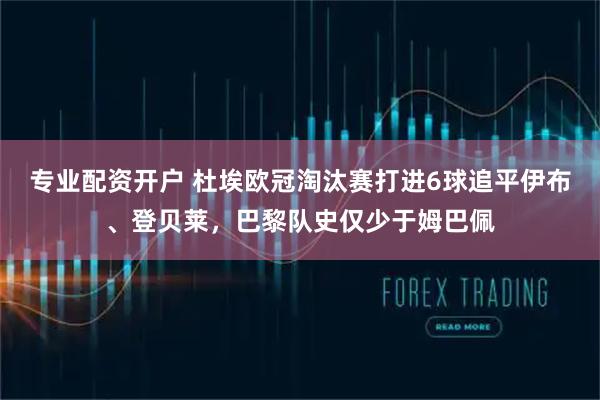 专业配资开户 杜埃欧冠淘汰赛打进6球追平伊布、登贝莱，巴黎队史仅少于姆巴佩