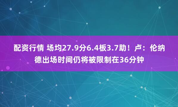 配资行情 场均27.9分6.4板3.7助！卢：伦纳德出场时间仍将被限制在36分钟