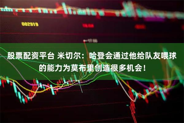 股票配资平台 米切尔：哈登会通过他给队友喂球的能力为莫布里创造很多机会！