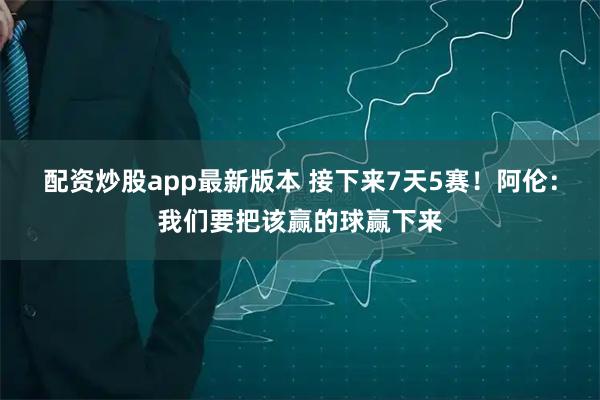 配资炒股app最新版本 接下来7天5赛！阿伦：我们要把该赢的球赢下来