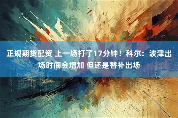 正规期货配资 上一场打了17分钟！科尔：波津出场时间会增加 但还是替补出场