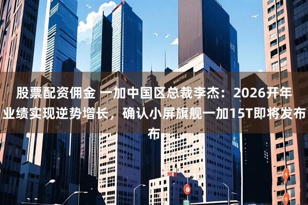 股票配资佣金 一加中国区总裁李杰：2026开年业绩实现逆势增长，确认小屏旗舰一加15T即将发布