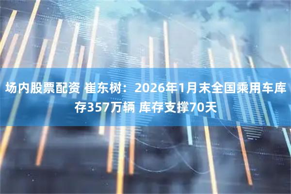 场内股票配资 崔东树：2026年1月末全国乘用车库存357万辆 库存支撑70天
