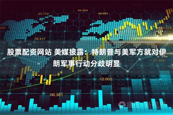 股票配资网站 美媒披露：特朗普与美军方就对伊朗军事行动分歧明显