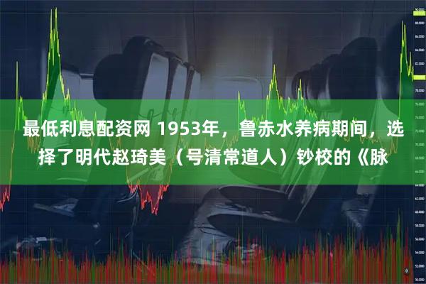 最低利息配资网 1953年，鲁赤水养病期间，选择了明代赵琦美（号清常道人）钞校的《脉