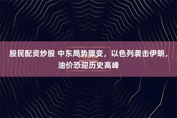 股民配资炒股 中东局势骤变，以色列袭击伊朗，油价恐迎历史高峰