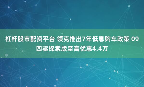 杠杆股市配资平台 领克推出7年低息购车政策 09四驱探索版至高优惠4.4万