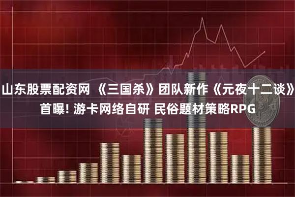 山东股票配资网 《三国杀》团队新作《元夜十二谈》首曝! 游卡网络自研 民俗题材策略RPG