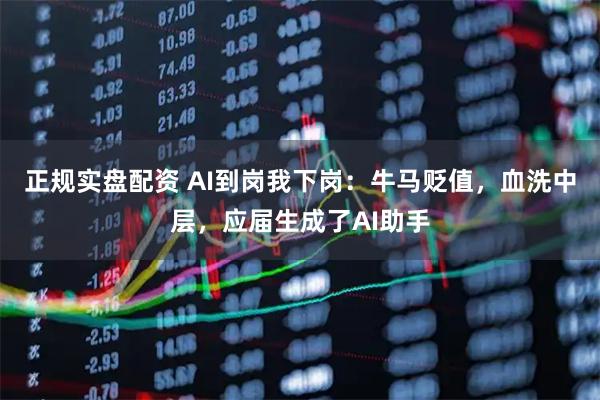正规实盘配资 AI到岗我下岗：牛马贬值，血洗中层，应届生成了AI助手