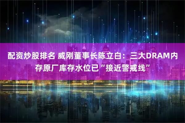 配资炒股排名 威刚董事长陈立白：三大DRAM内存原厂库存水位已“接近警戒线”